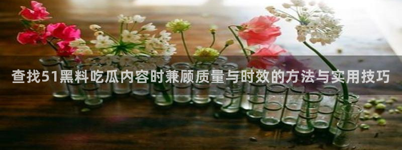 911爆料资讯大全:查找51黑料吃瓜内容时兼顾质量与时效的方法与实用技巧