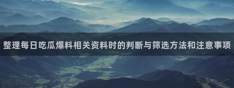 911爆料网络事件:整理每日吃瓜爆料相关资料时的判断与筛选方法和注意事项